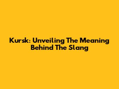 Kursk: Unveiling The Meaning Behind The Slang
