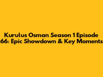 Kurulus Osman Season 1 Episode 66: Epic Showdown & Key Moments