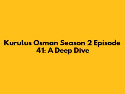 Kurulus Osman Season 2 Episode 41: A Deep Dive