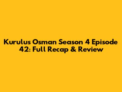 Kurulus Osman Season 4 Episode 42: Full Recap & Review