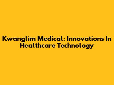 Kwanglim Medical: Innovations In Healthcare Technology