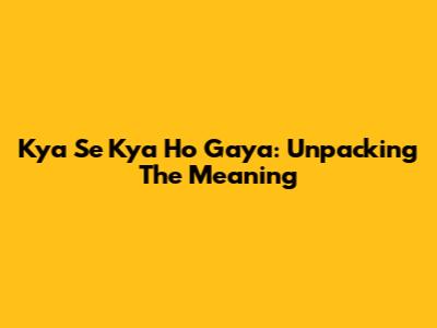 Kya Se Kya Ho Gaya: Unpacking The Meaning