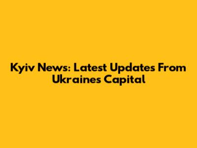 Kyiv News: Latest Updates From Ukraine's Capital