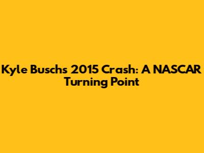 Kyle Busch's 2015 Crash: A NASCAR Turning Point