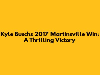 Kyle Busch's 2017 Martinsville Win: A Thrilling Victory