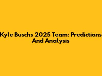 Kyle Busch's 2025 Team: Predictions And Analysis