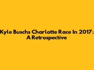 Kyle Busch's Charlotte Race In 2017: A Retrospective