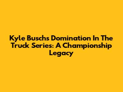 Kyle Busch's Domination In The Truck Series: A Championship Legacy