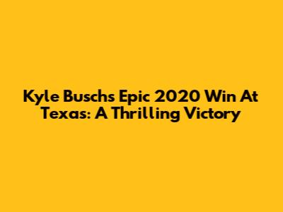 Kyle Busch's Epic 2020 Win At Texas: A Thrilling Victory
