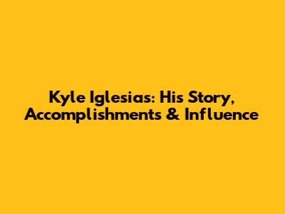 Kyle Iglesias: His Story, Accomplishments & Influence