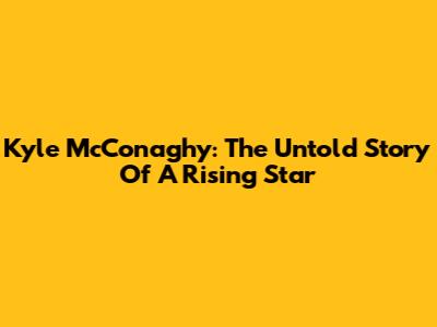 Kyle McConaghy: The Untold Story Of A Rising Star