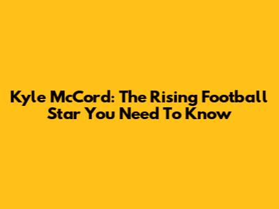 Kyle McCord: The Rising Football Star You Need To Know