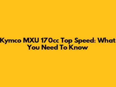Kymco MXU 170cc Top Speed: What You Need To Know