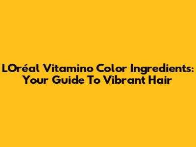 L'Oréal Vitamino Color Ingredients: Your Guide To Vibrant Hair