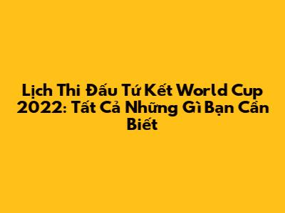 Lịch Thi Đấu Tứ Kết World Cup 2022: Tất Cả Những Gì Bạn Cần Biết