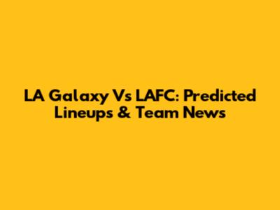 LA Galaxy Vs LAFC: Predicted Lineups & Team News