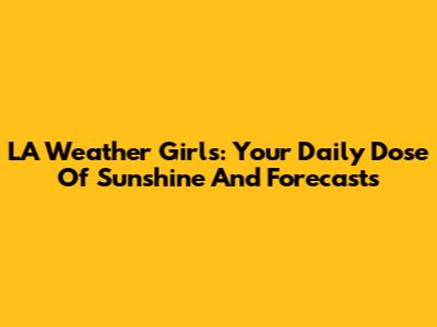 LA Weather Girls: Your Daily Dose Of Sunshine And Forecasts