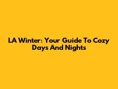 LA Winter: Your Guide To Cozy Days And Nights
