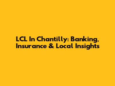 LCL In Chantilly: Banking, Insurance & Local Insights