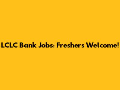 LCLC Bank Jobs: Freshers Welcome!