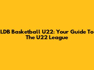 LDB Basketball U22: Your Guide To The U22 League