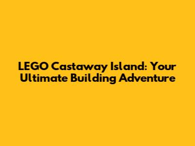 LEGO Castaway Island: Your Ultimate Building Adventure