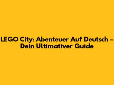 LEGO City: Abenteuer Auf Deutsch – Dein Ultimativer Guide