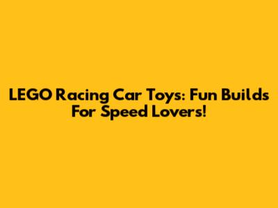 LEGO Racing Car Toys: Fun Builds For Speed Lovers!