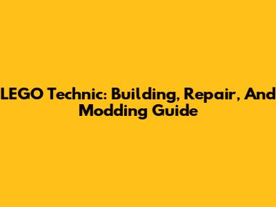 LEGO Technic: Building, Repair, And Modding Guide