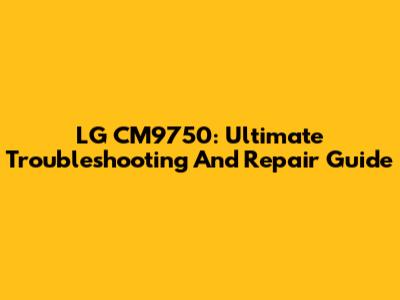 LG CM9750: Ultimate Troubleshooting And Repair Guide