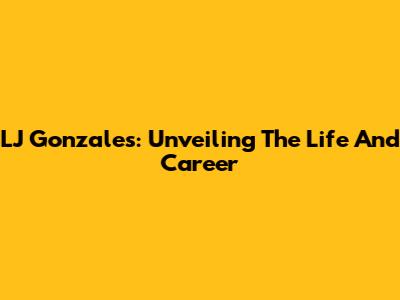LJ Gonzales: Unveiling The Life And Career