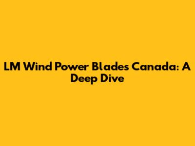LM Wind Power Blades Canada: A Deep Dive