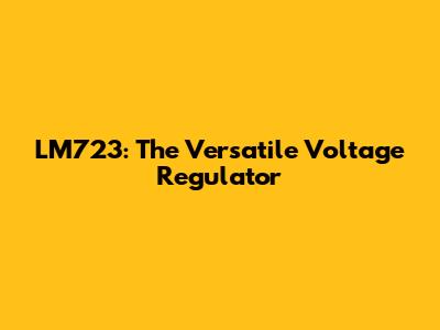 LM723: The Versatile Voltage Regulator