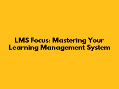 LMS Focus: Mastering Your Learning Management System