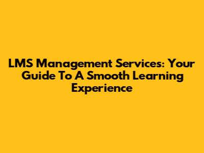 LMS Management Services: Your Guide To A Smooth Learning Experience