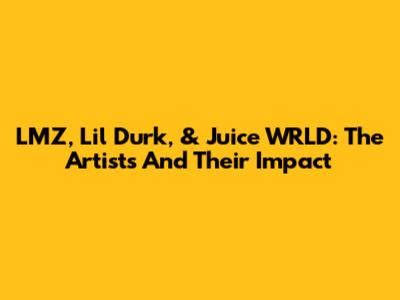 LMZ, Lil Durk, & Juice WRLD: The Artists And Their Impact