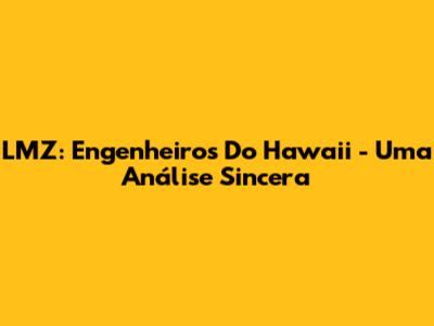 LMZ: Engenheiros Do Hawaii - Uma Análise Sincera