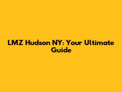 LMZ Hudson NY: Your Ultimate Guide