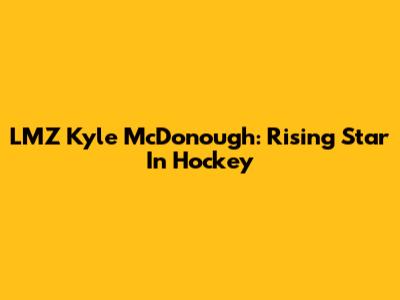 LMZ Kyle McDonough: Rising Star In Hockey