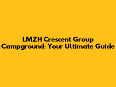 LMZH Crescent Group Campground: Your Ultimate Guide