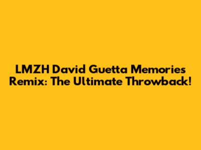 LMZH David Guetta Memories Remix: The Ultimate Throwback!