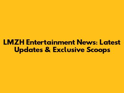 LMZH Entertainment News: Latest Updates & Exclusive Scoops