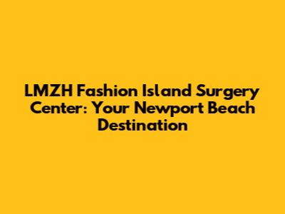 LMZH Fashion Island Surgery Center: Your Newport Beach Destination