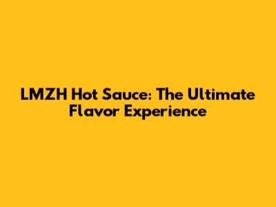 LMZH Hot Sauce: The Ultimate Flavor Experience