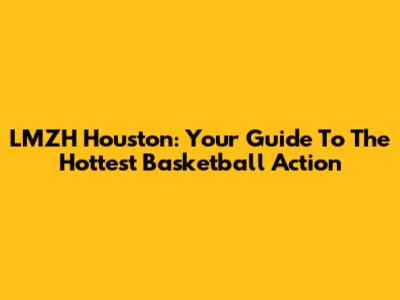 LMZH Houston: Your Guide To The Hottest Basketball Action