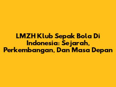 LMZH Klub Sepak Bola Di Indonesia: Sejarah, Perkembangan, Dan Masa Depan