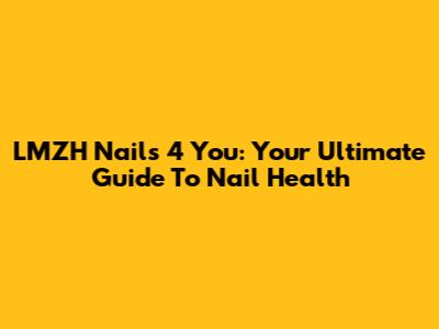 LMZH Nails 4 You: Your Ultimate Guide To Nail Health