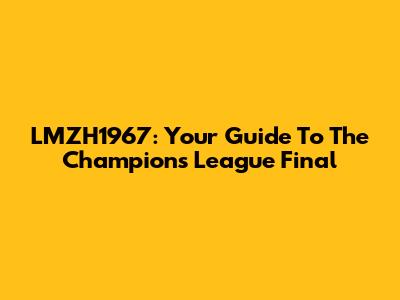 LMZH1967: Your Guide To The Champions League Final