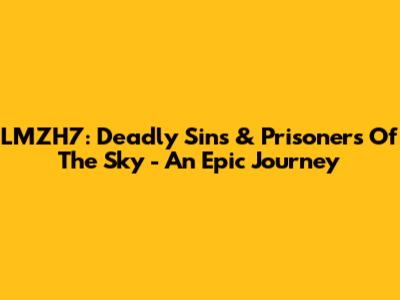 LMZH7: Deadly Sins & Prisoners Of The Sky - An Epic Journey