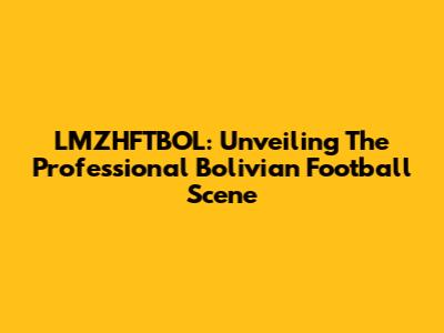 LMZHFTBOL: Unveiling The Professional Bolivian Football Scene